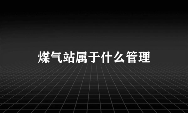 煤气站属于什么管理