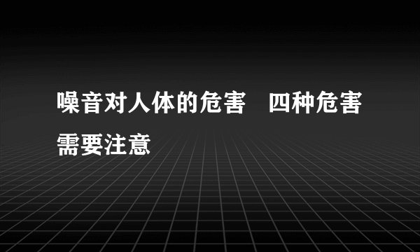 噪音对人体的危害   四种危害需要注意