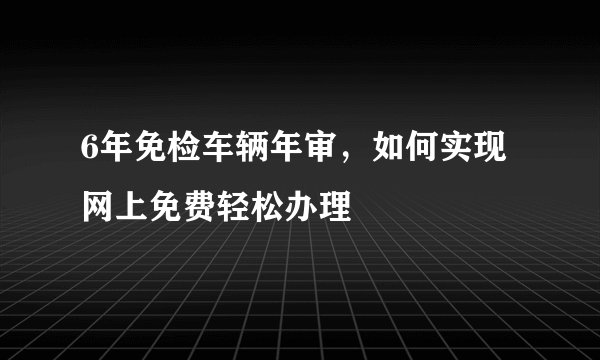 6年免检车辆年审，如何实现网上免费轻松办理