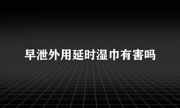 早泄外用延时湿巾有害吗