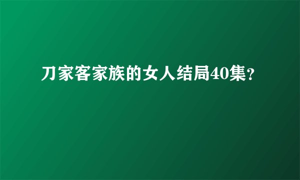 刀家客家族的女人结局40集？