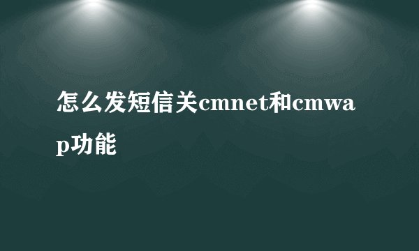怎么发短信关cmnet和cmwap功能