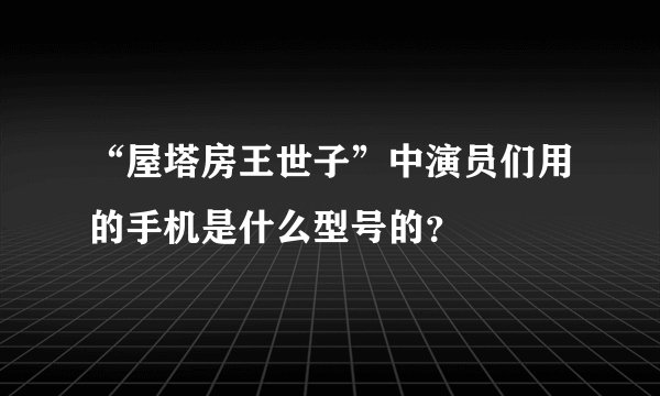 “屋塔房王世子”中演员们用的手机是什么型号的？