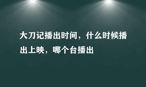 大刀记播出时间，什么时候播出上映，哪个台播出