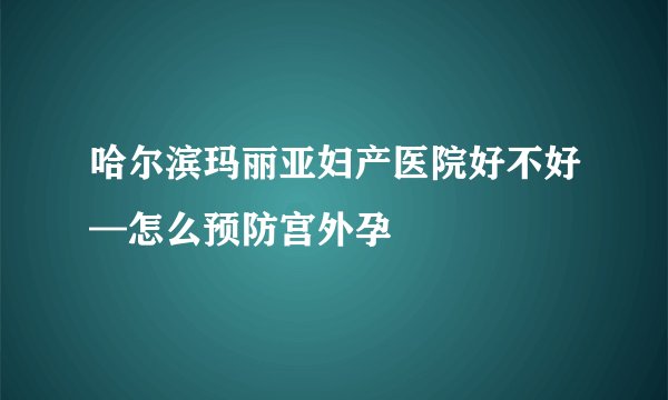 哈尔滨玛丽亚妇产医院好不好—怎么预防宫外孕