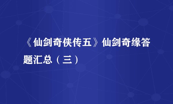 《仙剑奇侠传五》仙剑奇缘答题汇总(三)