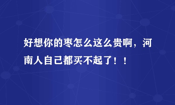 好想你的枣怎么这么贵啊，河南人自己都买不起了！！