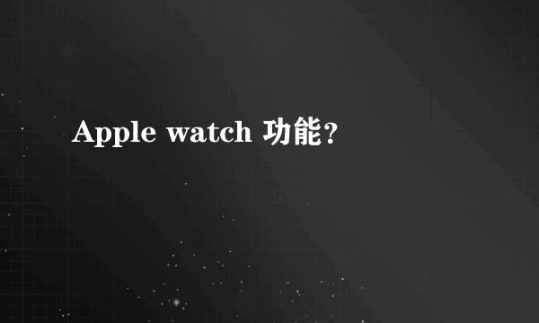 Apple watch 功能?