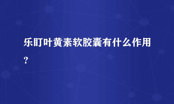 乐盯叶黄素软胶囊有什么作用？