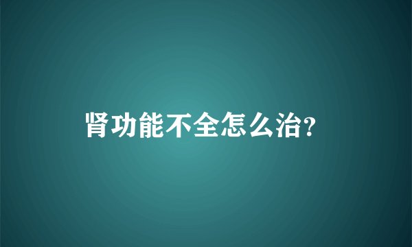 肾功能不全怎么治？