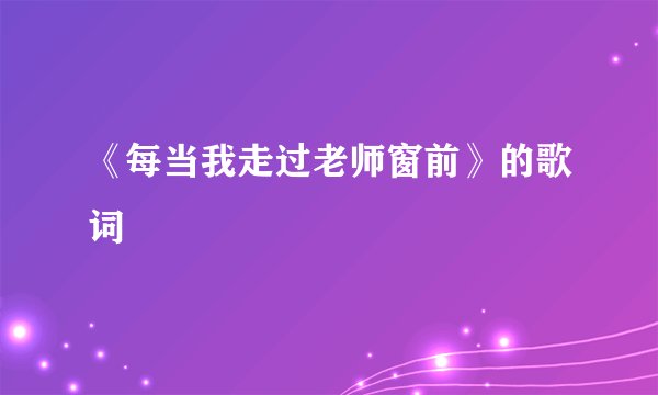 《每当我走过老师窗前》的歌词