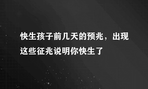快生孩子前几天的预兆，出现这些征兆说明你快生了