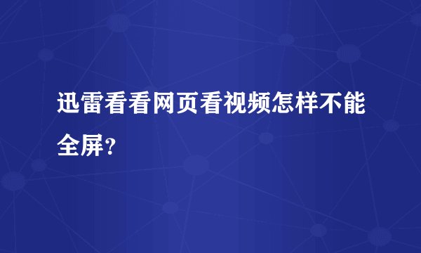 迅雷看看网页看视频怎样不能全屏？
