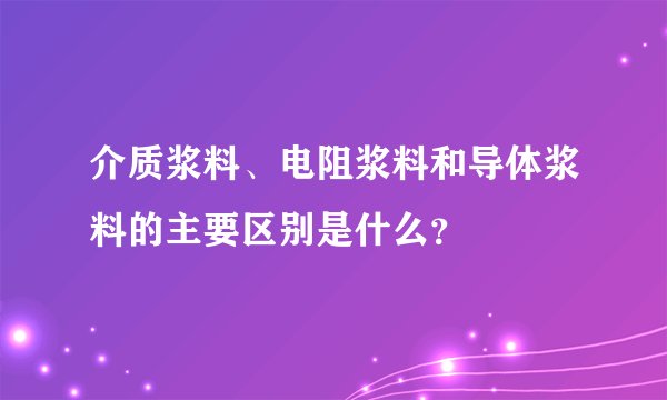 介质浆料、电阻浆料和导体浆料的主要区别是什么？