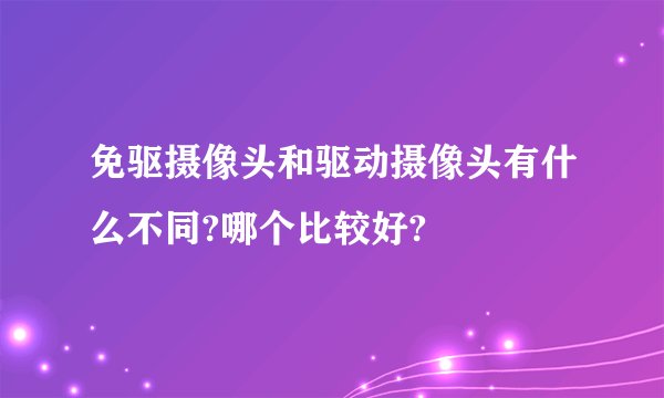 免驱摄像头和驱动摄像头有什么不同?哪个比较好?