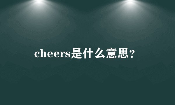 cheers是什么意思？