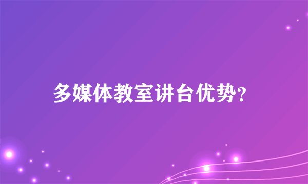 多媒体教室讲台优势？