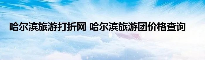 哈尔滨旅游打折网 哈尔滨旅游团价格查询