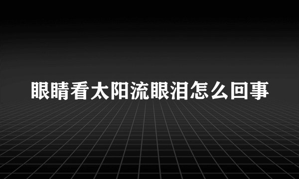 眼睛看太阳流眼泪怎么回事