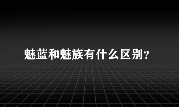 魅蓝和魅族有什么区别?