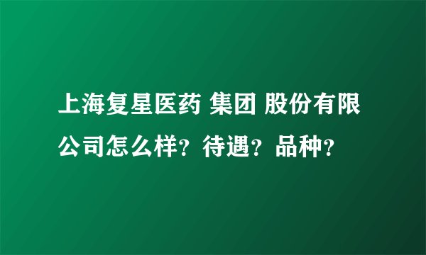 上海复星医药 集团 股份有限公司怎么样？待遇？品种？