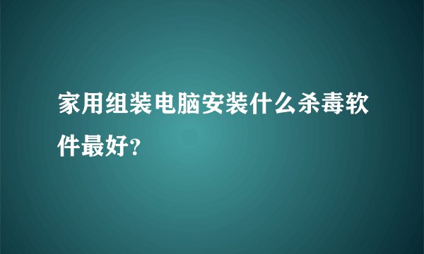 家用组装电脑安装什么杀毒软件最好?