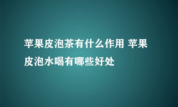 苹果皮泡茶有什么作用 苹果皮泡水喝有哪些好处