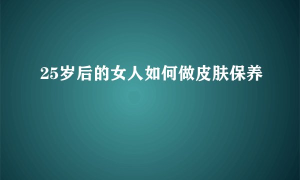 25岁后的女人如何做皮肤保养