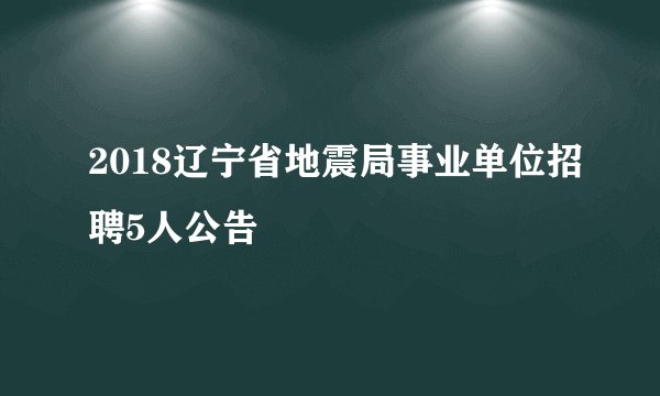 2018辽宁省地震局事业单位招聘5人公告