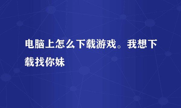 电脑上怎么下载游戏。我想下载找你妹
