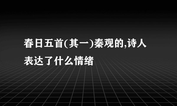 春日五首(其一)秦观的,诗人表达了什么情绪