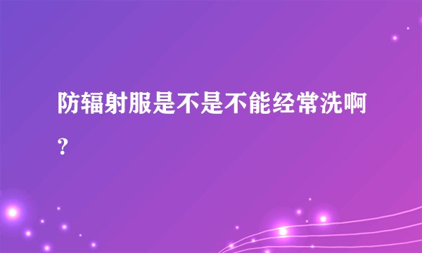 防辐射服是不是不能经常洗啊?