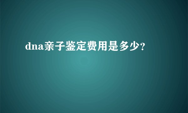 dna亲子鉴定费用是多少？