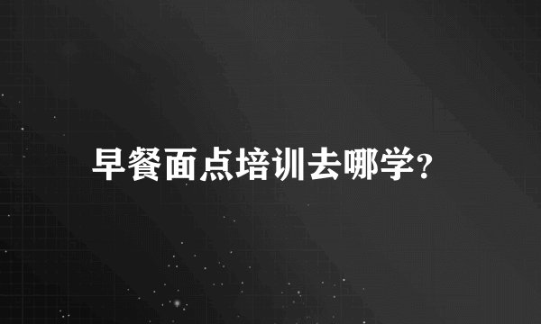 早餐面点培训去哪学?