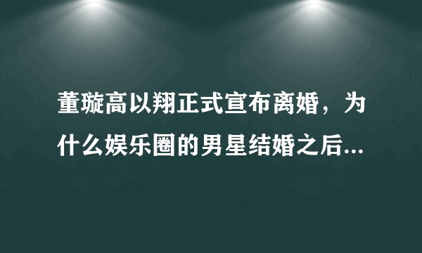 董璇高以翔正式宣布离婚，为什么娱乐圈的男星结婚之后总容易出事？