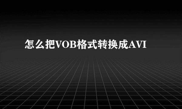 怎么把VOB格式转换成AVI
