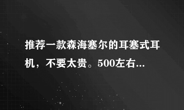 推荐一款森海塞尔的耳塞式耳机,不要太贵。500左右就可以了?
