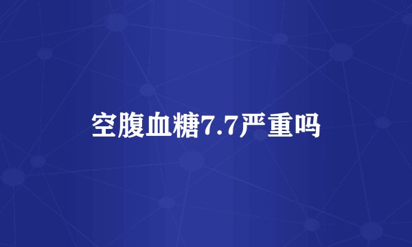 空腹血糖7.7严重吗