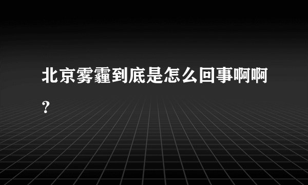 北京雾霾到底是怎么回事啊啊？