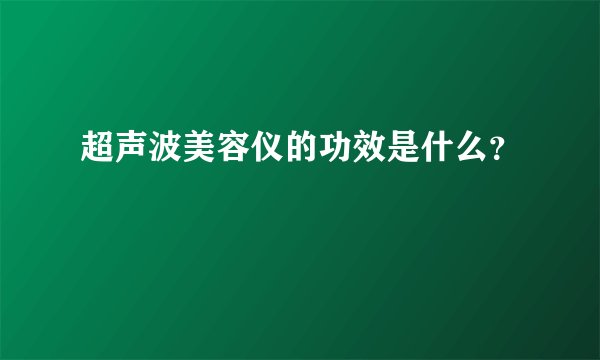 超声波美容仪的功效是什么？