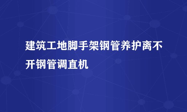 建筑工地脚手架钢管养护离不开钢管调直机