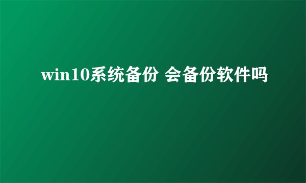 win10系统备份 会备份软件吗