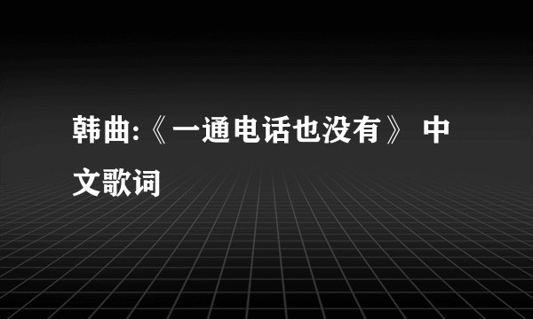 韩曲:《一通电话也没有》 中文歌词