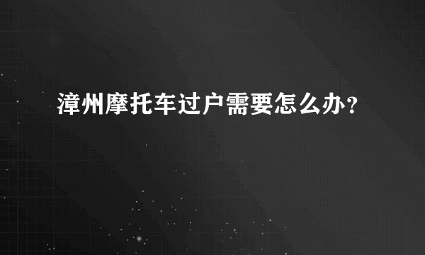 漳州摩托车过户需要怎么办？