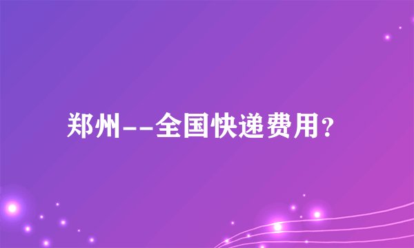 郑州--全国快递费用？