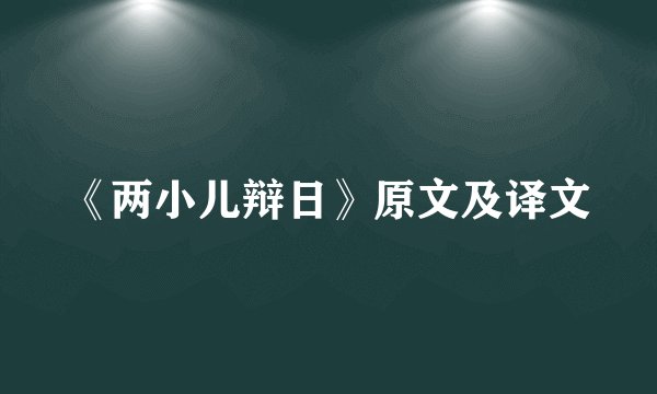《两小儿辩日》原文及译文