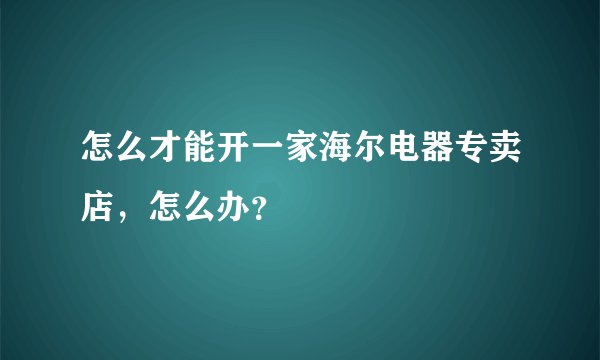 怎么才能开一家海尔电器专卖店，怎么办？
