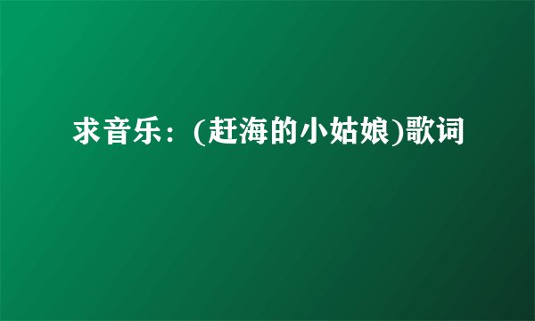 求音乐：(赶海的小姑娘)歌词