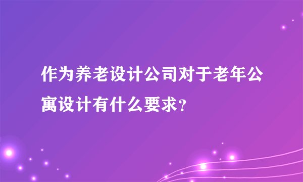 作为养老设计公司对于老年公寓设计有什么要求？