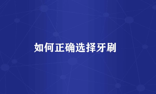 如何正确选择牙刷  